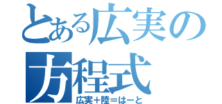 とある広実の方程式（広実＋陸＝はーと）