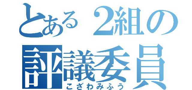 とある２組の評議委員（こざわみふう）