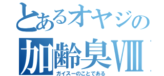 とあるオヤジの加齢臭Ⅷ（ガイスーのことである）