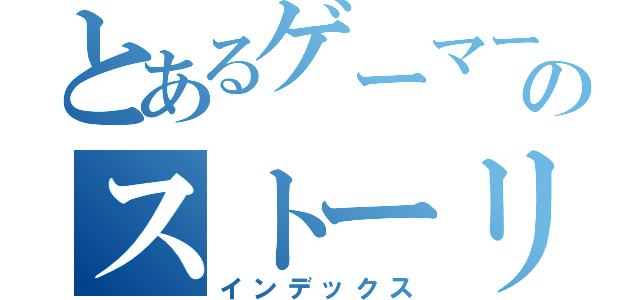 とあるゲーマーのストーリー（インデックス）