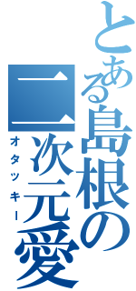 とある島根の二次元愛（オタッキー）