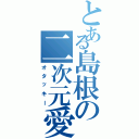 とある島根の二次元愛（オタッキー）