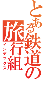 とある鉄道の旅行組Ⅱ（インデックス）