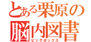 とある栗原の脳内図書館（ビッグボックス）