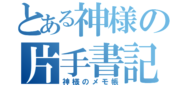 とある神様の片手書記（神様のメモ帳）