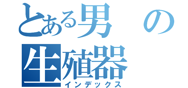 とある男の生殖器（インデックス）