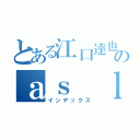 とある江口達也のａｓ ｌｉｋｅ ａｓ ｔｗｏ ｐｅａｓ（インデックス）