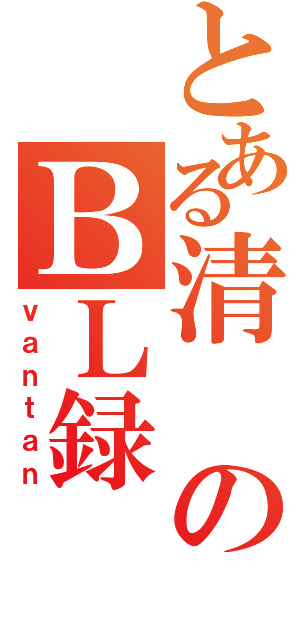 とある清のＢＬ録（ｖａｎｔａｎ）