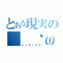 とある現実の（ ˘ω˘ ）（インデックス）