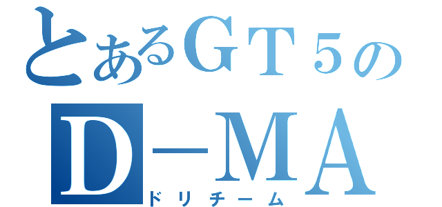 とあるＧＴ５のＤ－ＭＡＸ（ドリチーム）