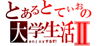 とあるとてぃおの大学生活Ⅱ（ｅｎｊｏｙするぞ！）