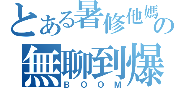 とある暑修他媽の無聊到爆炸（ＢＯＯＭ）