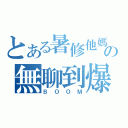 とある暑修他媽の無聊到爆炸（ＢＯＯＭ）