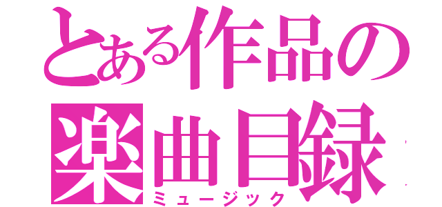 とある作品の楽曲目録（ミュージック）