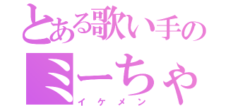 とある歌い手のミーちゃん（イケメン）