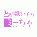 とある歌い手のミーちゃん（イケメン）