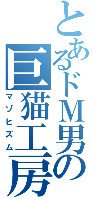 とあるドＭ男の巨猫工房（マゾヒズム）