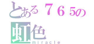 とある７６５の虹色（ｍｉｒａｃｌｅ）