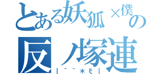 とある妖狐×僕の反ノ塚連勝（｜´｀＊ξ｜）