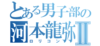 とある男子部の河本龍弥Ⅱ（ロリコン）