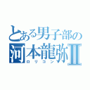 とある男子部の河本龍弥Ⅱ（ロリコン）