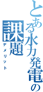 とある水力発電の課題（デメリット）