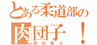 とある柔道部の肉団子！（神内秀斗）