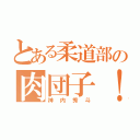 とある柔道部の肉団子！（神内秀斗）