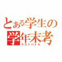 とある学生の学年末考査（ラストバトル）