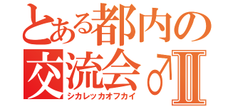 とある都内の交流会♂Ⅱ（シカレッカオフカイ）