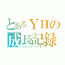 とあるＹＨの成長記録（グロウレコード）