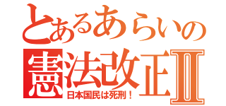 とあるあらいの憲法改正Ⅱ（日本国民は死刑！）