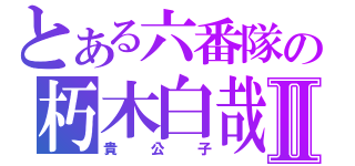 とある六番隊の朽木白哉Ⅱ（貴 公 子）