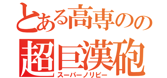 とある高専のの超巨漢砲（スーパーノリピー）