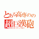 とある高専のの超巨漢砲（スーパーノリピー）