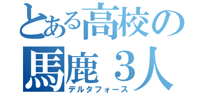 とある高校の馬鹿３人（デルタフォース）