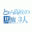 とある高校の馬鹿３人（デルタフォース）