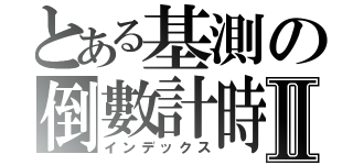 とある基測の倒數計時Ⅱ（インデックス）