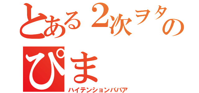 とある２次ヲタのぴま（ハイテンションババア）