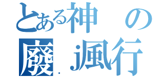 とある神の廢ｊ風行（囧）