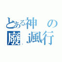 とある神の廢ｊ風行（囧）