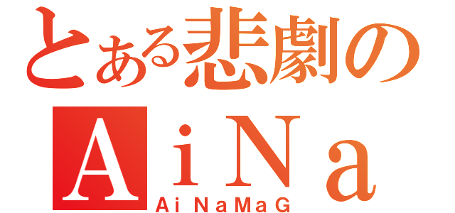 とある悲劇のＡｉＮａＭａＧ（ＡｉＮａＭａＧ）