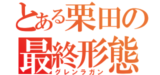 とある栗田の最終形態（グレンラガン）