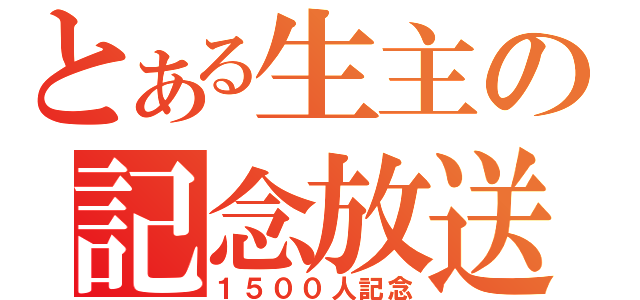 とある生主の記念放送（１５００人記念）