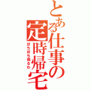 とある仕事の定時帰宅（ぼちぼち帰るわ）