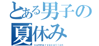 とある男子の夏休み（ｓｕｍｍｅｒｖａｃａｔｉｏｎ）