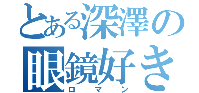 とある深澤の眼鏡好き（ロマン）