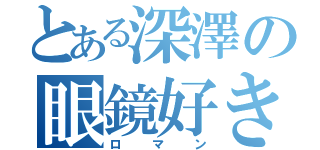 とある深澤の眼鏡好き（ロマン）