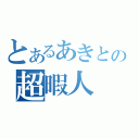 とあるあきとの超暇人（）