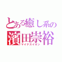 とある癒し系の濱田崇裕（マイナスイオン）